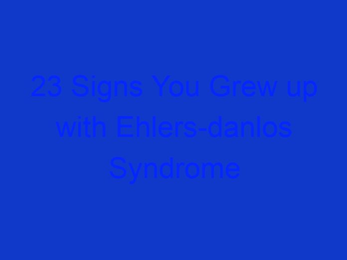 23 Signs You Grew up with Ehlersdanlos Syndrome