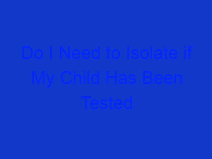 Do I Need to Isolate if My Child Has Been Tested for Covid