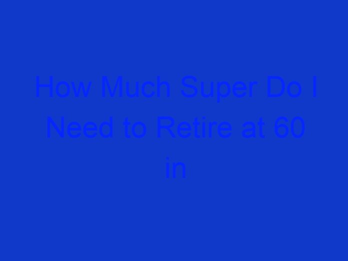 How Much Super Do I Need to Retire at 60 in Australia