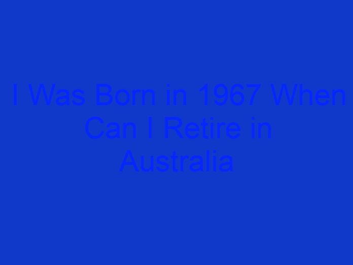I Was Born in 1967 When Can I Retire in Australia