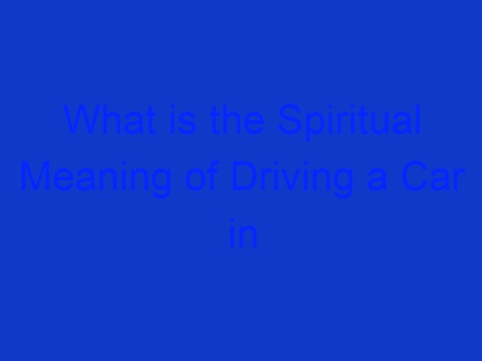 What is the Spiritual Meaning of Driving a Car in the Dream